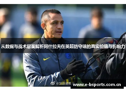 从数据与战术层面解析阿什拉夫在英超防守端的真实价值与影响力
