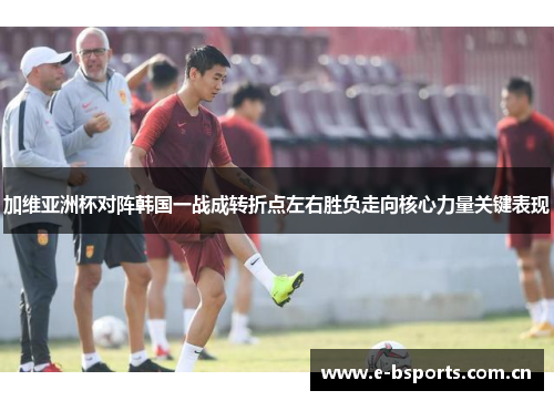 加维亚洲杯对阵韩国一战成转折点左右胜负走向核心力量关键表现