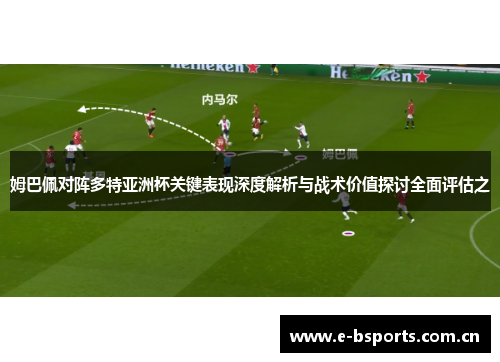 姆巴佩对阵多特亚洲杯关键表现深度解析与战术价值探讨全面评估之