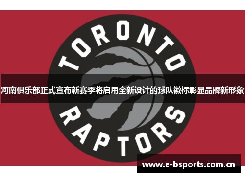 河南俱乐部正式宣布新赛季将启用全新设计的球队徽标彰显品牌新形象